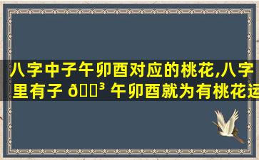 八字中子午卯酉对应的桃花,八字里有子 🌳 午卯酉就为有桃花运对吗